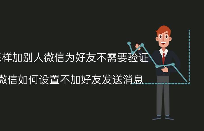 怎样加别人微信为好友不需要验证 微信如何设置不加好友发送消息？